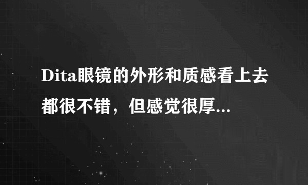 Dita眼镜的外形和质感看上去都很不错，但感觉很厚重，所以Dita眼镜的佩戴舒适感到底如何？