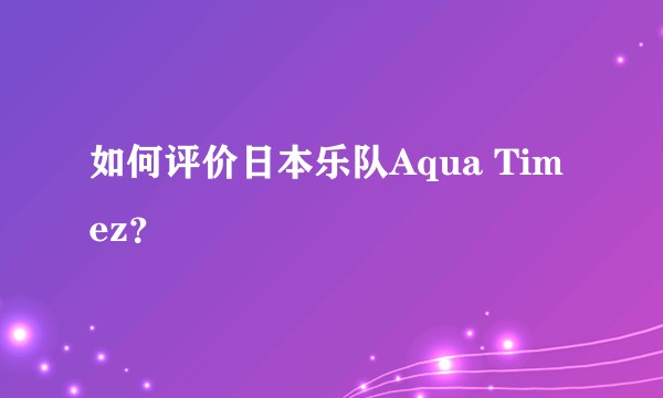 如何评价日本乐队Aqua Timez？