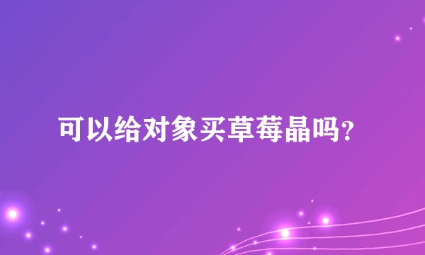 可以给对象买草莓晶吗？
