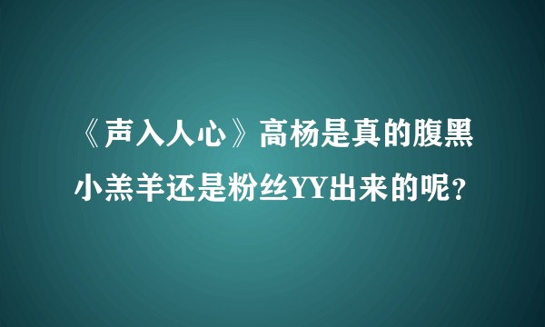 《声入人心》高杨是真的腹黑小羔羊还是粉丝YY出来的呢？