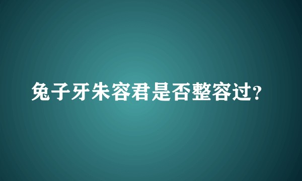兔子牙朱容君是否整容过？