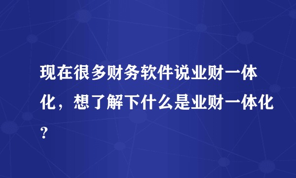 现在很多财务软件说业财一体化，想了解下什么是业财一体化？