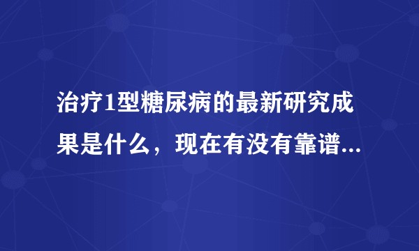 治疗1型糖尿病的最新研究成果是什么，现在有没有靠谱的可治愈的研究方向？