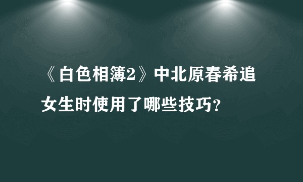 《白色相簿2》中北原春希追女生时使用了哪些技巧？