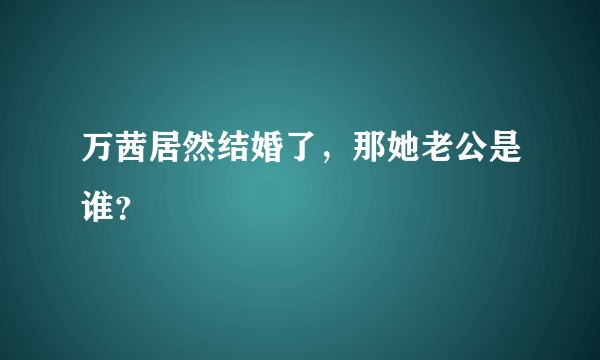 万茜居然结婚了，那她老公是谁？