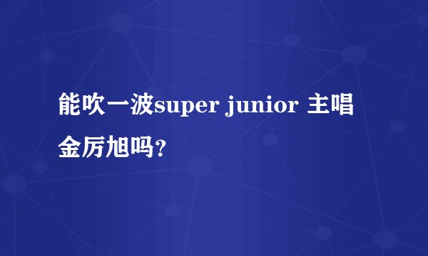 能吹一波super junior 主唱金厉旭吗？