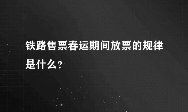 铁路售票春运期间放票的规律是什么？