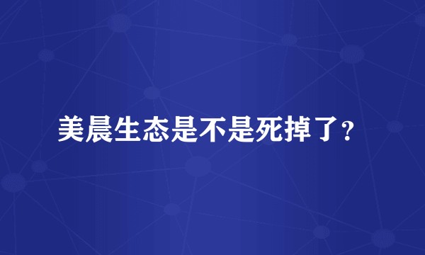 美晨生态是不是死掉了？