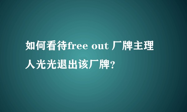 如何看待free out 厂牌主理人光光退出该厂牌?