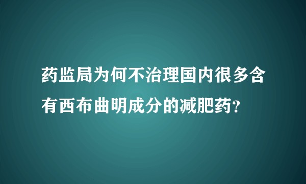 药监局为何不治理国内很多含有西布曲明成分的减肥药？