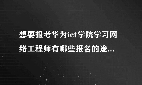 想要报考华为ict学院学习网络工程师有哪些报名的途径学院都是哪里的都有哪些报名限制？