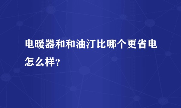 电暖器和和油汀比哪个更省电怎么样？