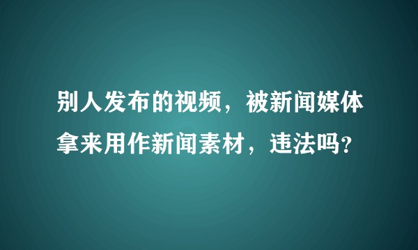 别人发布的视频，被新闻媒体拿来用作新闻素材，违法吗？