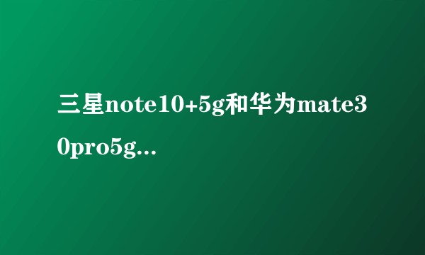 三星note10+5g和华为mate30pro5g选哪一个好?