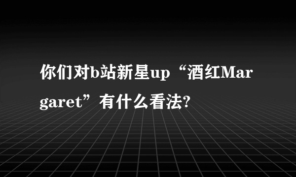 你们对b站新星up“酒红Margaret”有什么看法?