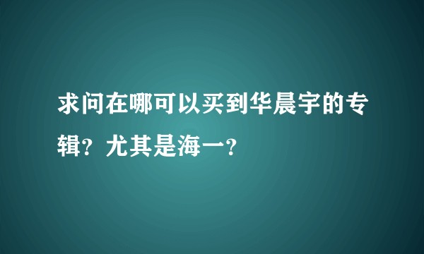 求问在哪可以买到华晨宇的专辑？尤其是海一？