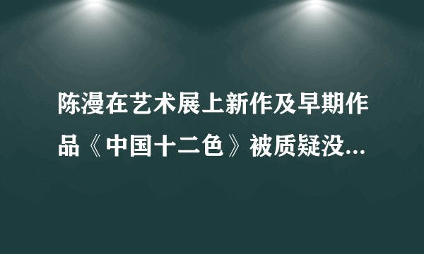 陈漫在艺术展上新作及早期作品《中国十二色》被质疑没展现中国女性之美，为什么这样说？她的水平到底如何？