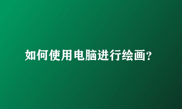 如何使用电脑进行绘画？