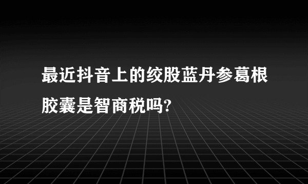 最近抖音上的绞股蓝丹参葛根胶囊是智商税吗?