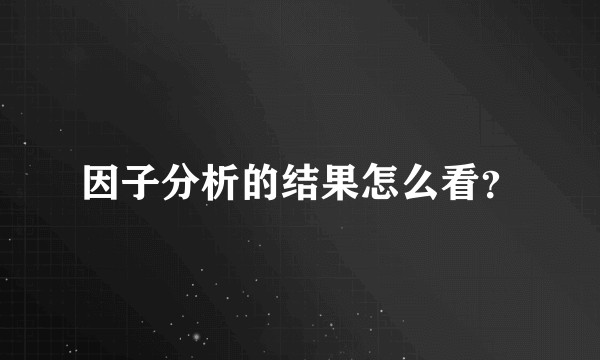 因子分析的结果怎么看？