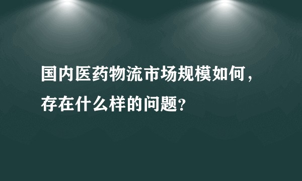 国内医药物流市场规模如何,存在什么样的问题?