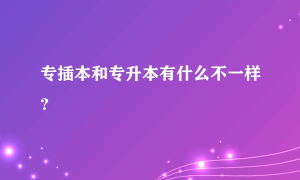 专插本和专升本有什么不一样？