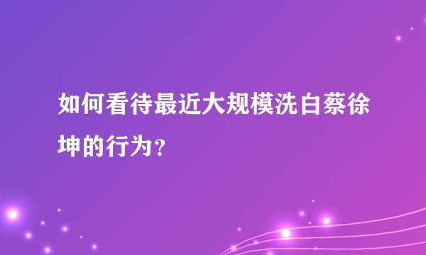 如何看待最近大规模洗白蔡徐坤的行为？