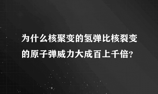 为什么核聚变的氢弹比核裂变的原子弹威力大成百上千倍？
