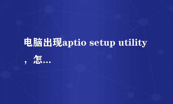 电脑出现aptio setup utility,怎么办求大佬告知?