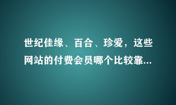 世纪佳缘、百合、珍爱，这些网站的付费会员哪个比较靠谱一些？
