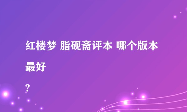 红楼梦 脂砚斋评本 哪个版本最好
?