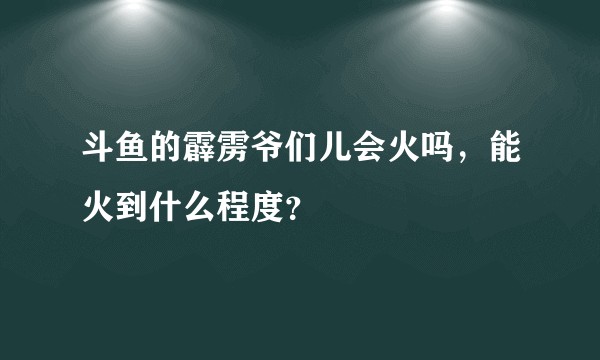 斗鱼的霹雳爷们儿会火吗,能火到什么程度?