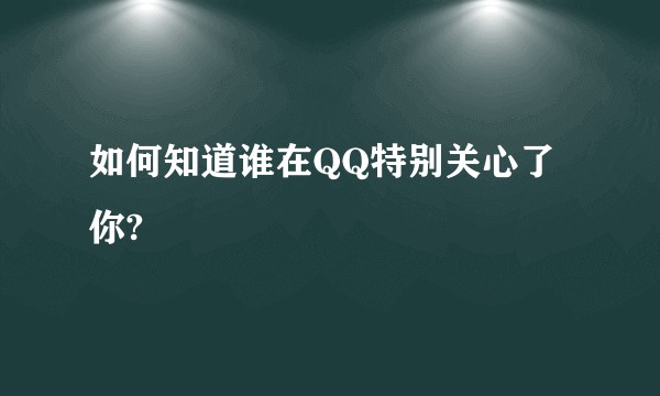 如何知道谁在QQ特别关心了你?