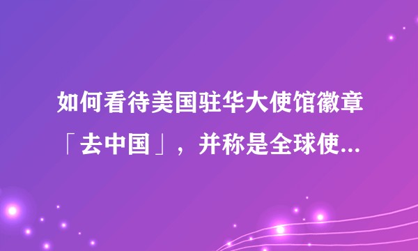 如何看待美国驻华大使馆徽章「去中国」,并称是全球使团品牌计划?