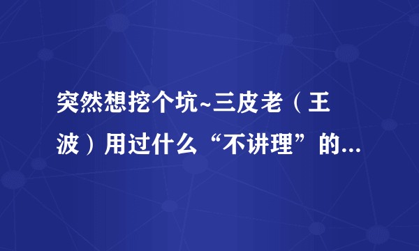 突然想挖个坑~三皮老（王玥波）用过什么“不讲理”的俏皮话/俚语之类的？