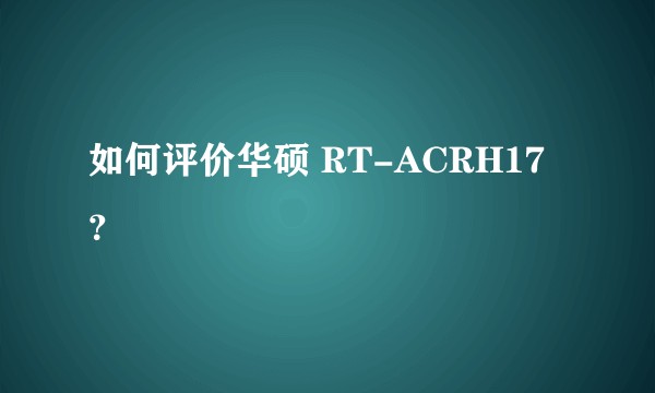 如何评价华硕 RT-ACRH17？