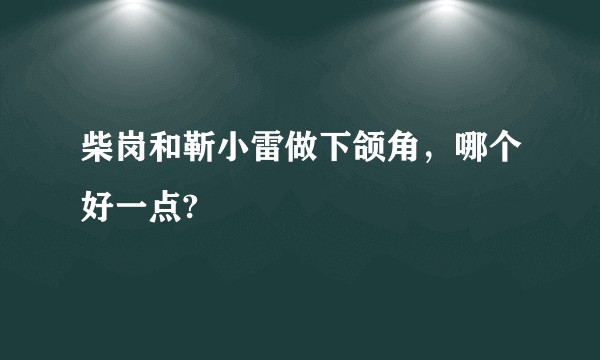柴岗和靳小雷做下颌角，哪个好一点?