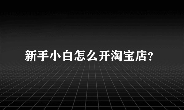 新手小白怎么开淘宝店？