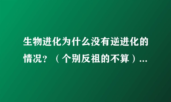 生物进化为什么没有逆进化的情况？（个别反祖的不算）比如人又进化出尾巴或者全身毛发。是不是说明基因内有抑制反祖的片段？