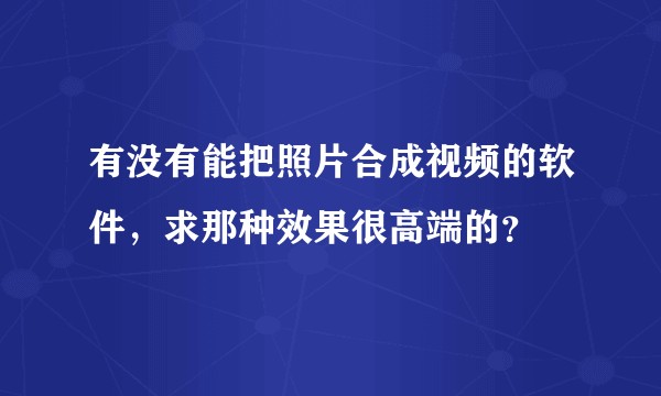 有没有能把照片合成视频的软件,求那种效果很高端的?