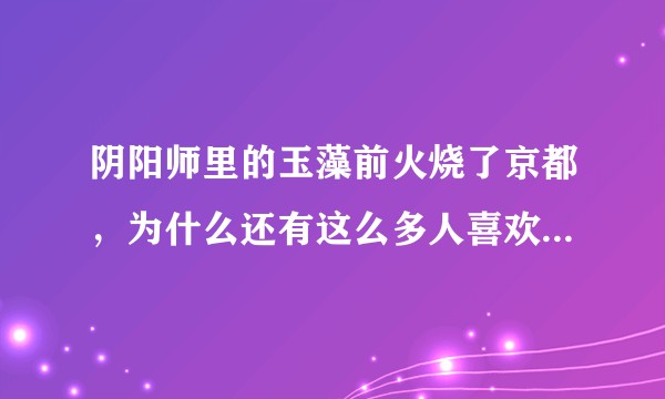 阴阳师里的玉藻前火烧了京都，为什么还有这么多人喜欢他，并且同情他的遭遇?