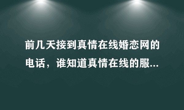 前几天接到真情在线婚恋网的电话，谁知道真情在线的服务模式是什么？