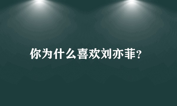 你为什么喜欢刘亦菲？