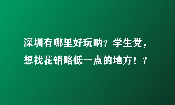 深圳有哪里好玩呐？学生党，想找花销略低一点的地方！?