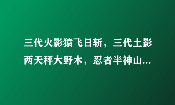 三代火影猿飞日斩，三代土影两天秤大野木，忍者半神山椒鱼半藏这三个影是同一个时代他们的实力怎么排名？