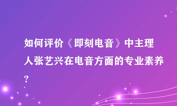 如何评价《即刻电音》中主理人张艺兴在电音方面的专业素养？