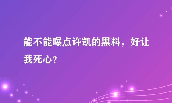 能不能曝点许凯的黑料，好让我死心？