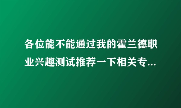 各位能不能通过我的霍兰德职业兴趣测试推荐一下相关专业，谢谢各位了，下列是结果?