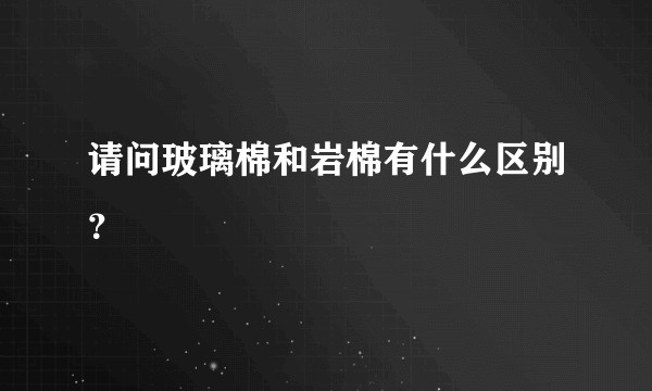 请问玻璃棉和岩棉有什么区别？
