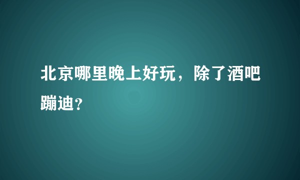 北京哪里晚上好玩，除了酒吧蹦迪？